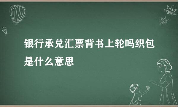 银行承兑汇票背书上轮吗织包是什么意思