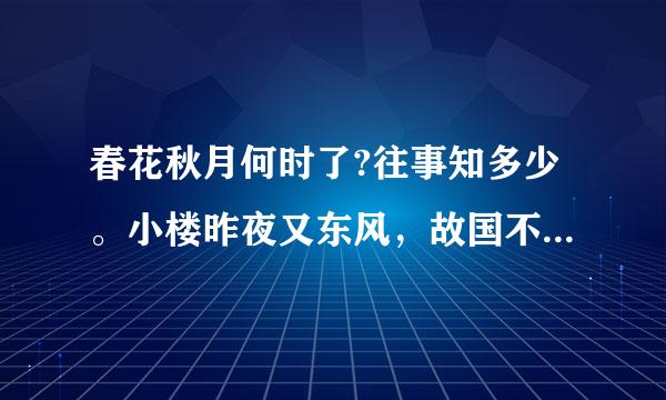 春花秋月何时了?往事知多少。小楼昨夜又东风，故国不堪回首月明中。雕阑玉砌应犹在，只是朱颜改。。。。。