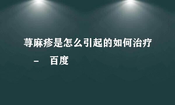 荨麻疹是怎么引起的如何治疗 - 百度