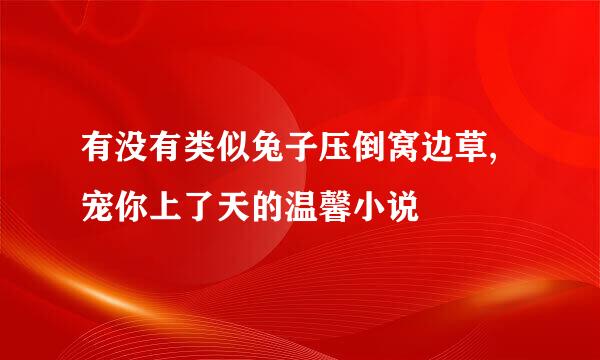 有没有类似兔子压倒窝边草,宠你上了天的温馨小说