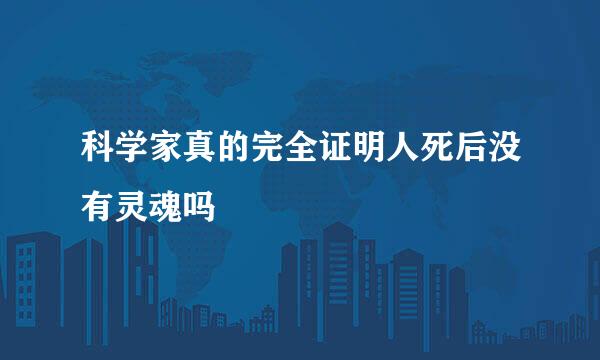 科学家真的完全证明人死后没有灵魂吗