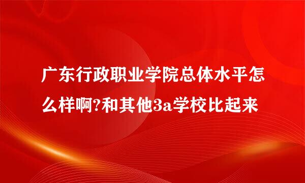 广东行政职业学院总体水平怎么样啊?和其他3a学校比起来