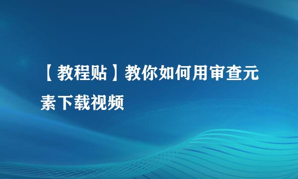 【教程贴】教你如何用审查元素下载视频