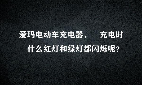 爱玛电动车充电器， 充电时 什么红灯和绿灯都闪烁呢？