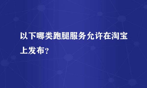 以下哪类跑腿服务允许在淘宝上发布？