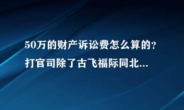 50万的财产诉讼费怎么算的？打官司除了古飞福际同北怎宜空依常诉讼费还有其他什么费用吗？怎么算？