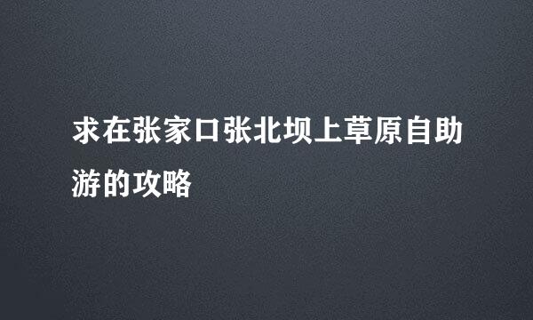 求在张家口张北坝上草原自助游的攻略