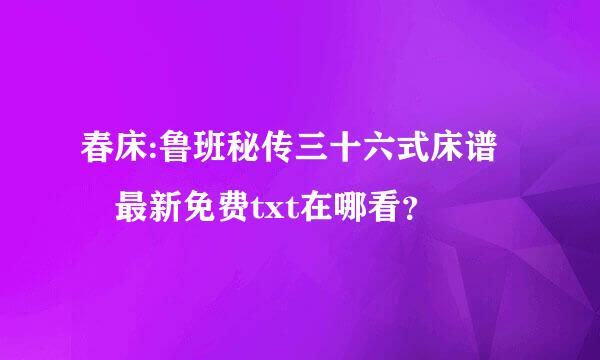 春床:鲁班秘传三十六式床谱 最新免费txt在哪看？