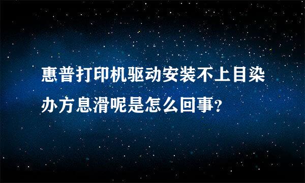 惠普打印机驱动安装不上目染办方息滑呢是怎么回事？