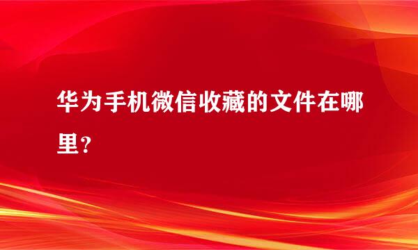 华为手机微信收藏的文件在哪里？