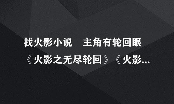 找火影小说 主角有轮回眼 《火影之无尽轮回》《火影之漩涡鸣人》看过 要其他的