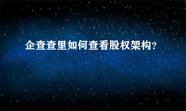 企查查里如何查看股权架构？