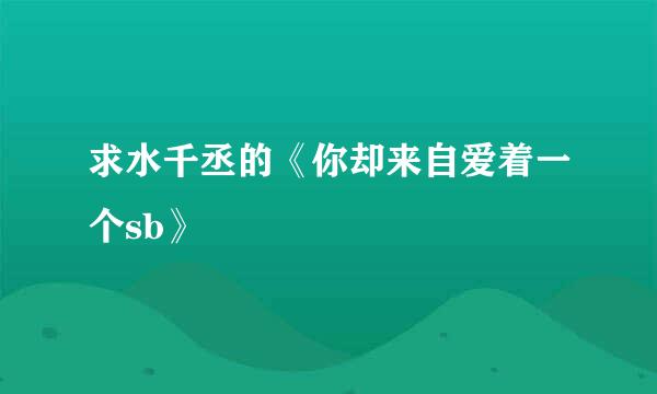 求水千丞的《你却来自爱着一个sb》