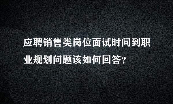 应聘销售类岗位面试时问到职业规划问题该如何回答？