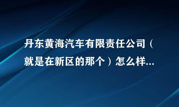 丹东黄海汽车有限责任公司（就是在新区的那个）怎么样？待遇？