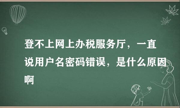 登不上网上办税服务厅，一直说用户名密码错误，是什么原因啊