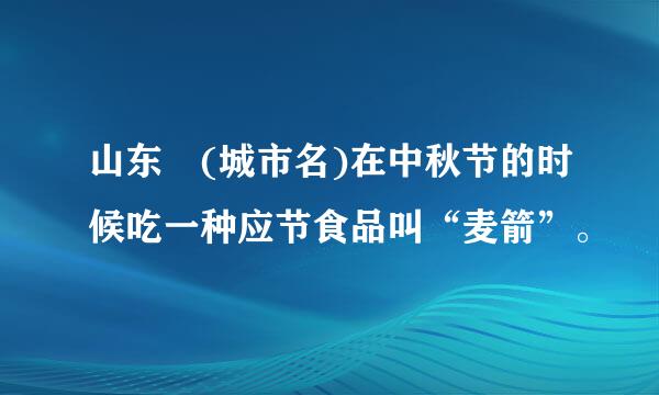 山东 (城市名)在中秋节的时候吃一种应节食品叫“麦箭”。