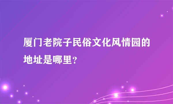 厦门老院子民俗文化风情园的地址是哪里？