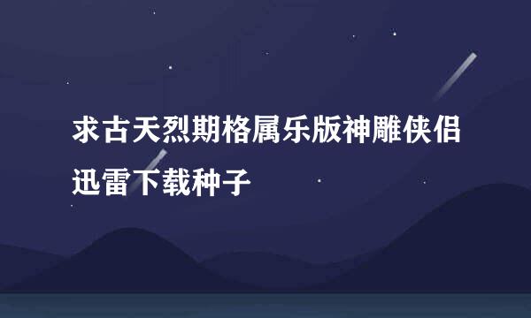 求古天烈期格属乐版神雕侠侣迅雷下载种子