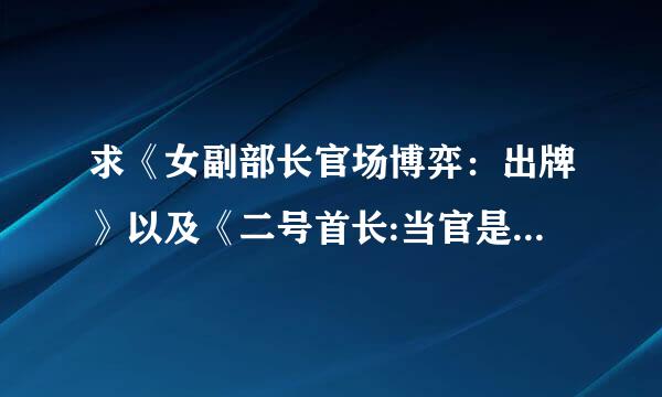 求《女副部长官场博弈：出牌》以及《二号首长:当官是一门技术活》的全集电子书。谢谢啊