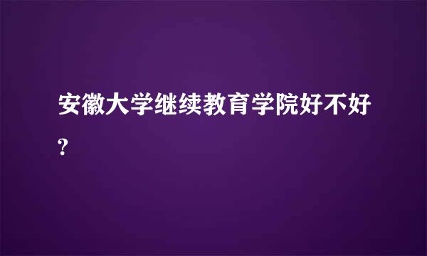 安徽大学继续教育学院好不好?