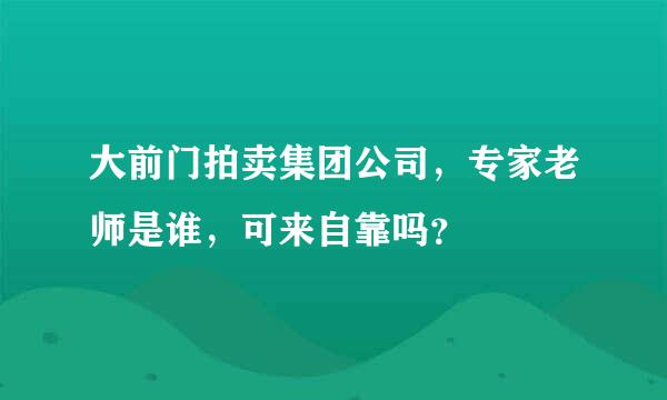 大前门拍卖集团公司，专家老师是谁，可来自靠吗？