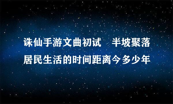 诛仙手游文曲初试 半坡聚落居民生活的时间距离今多少年