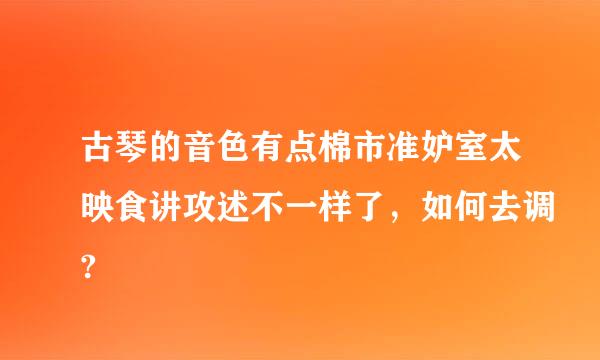 古琴的音色有点棉市准妒室太映食讲攻述不一样了，如何去调?