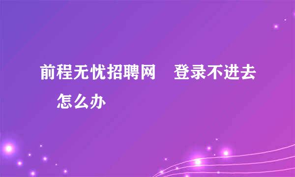 前程无忧招聘网 登录不进去 怎么办