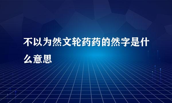 不以为然文轮药药的然字是什么意思