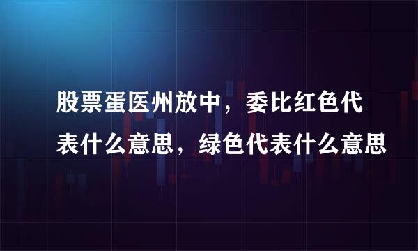 股票蛋医州放中，委比红色代表什么意思，绿色代表什么意思