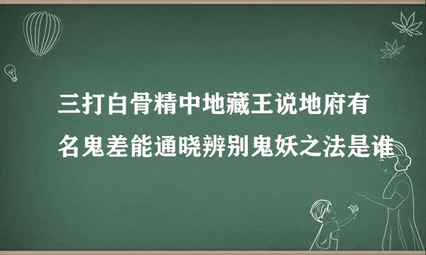 三打白骨精中地藏王说地府有名鬼差能通晓辨别鬼妖之法是谁