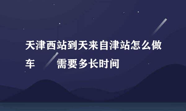 天津西站到天来自津站怎么做车  需要多长时间