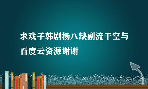 求戏子韩剧杨八缺副流干空与百度云资源谢谢