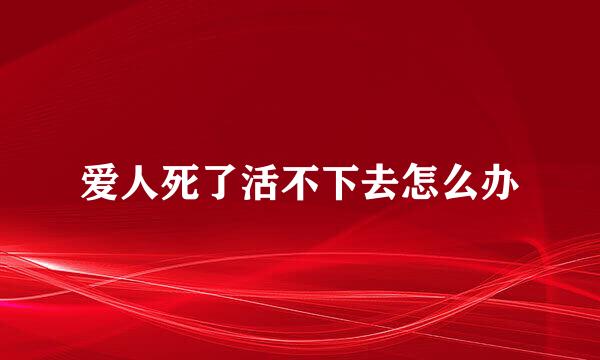 爱人死了活不下去怎么办