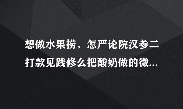 想做水果捞，怎严论院汉参二打款见践修么把酸奶做的微酸，甜香，然后不那么粘稠，稍微稀一点？