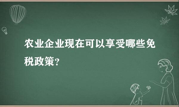 农业企业现在可以享受哪些免税政策？