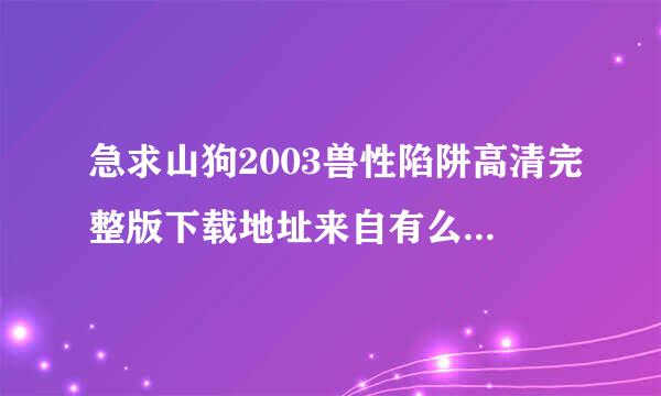 急求山狗2003兽性陷阱高清完整版下载地址来自有么?有发必采纳~