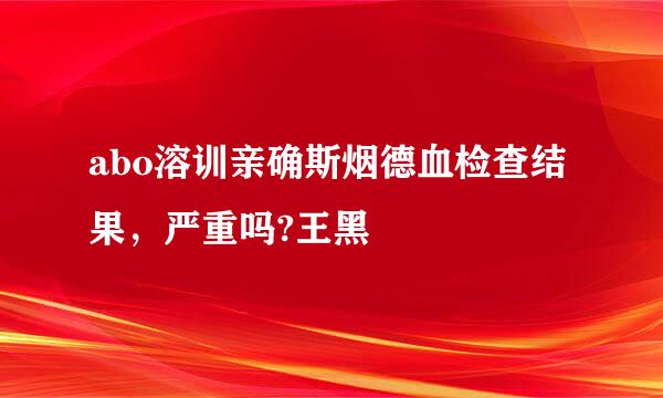 abo溶训亲确斯烟德血检查结果，严重吗?王黑