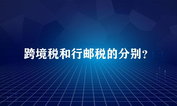 跨境税和行邮税的分别？