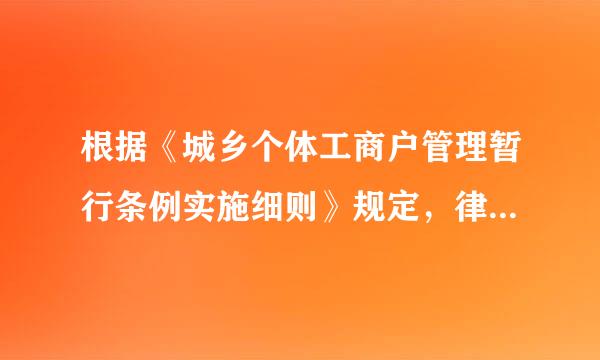 根据《城乡个体工商户管理暂行条例实施细则》规定，律北问胞以下说法正确的是（）