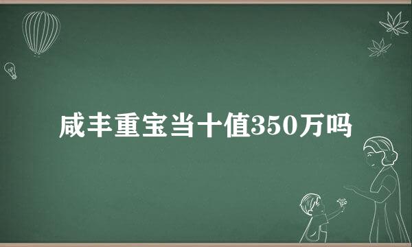 咸丰重宝当十值350万吗