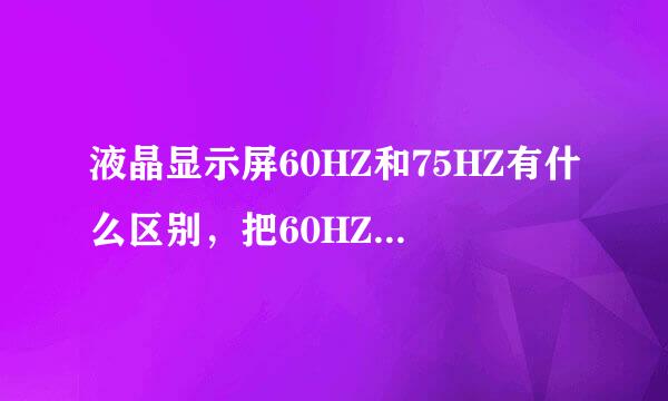 液晶显示屏60HZ和75HZ有什么区别，把60HZ改成75HZ对成书资杆便械谈去冶金品有损害吗