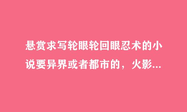 悬赏求写轮眼轮回眼忍术的小说要异界或者都市的，火影世界就别发了，拒绝复制，满意可否占江以加分！