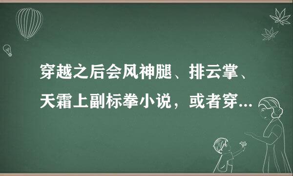 穿越之后会风神腿、排云掌、天霜上副标拳小说，或者穿越到神兵来自玄奇的小说（飞越主神殿不要）