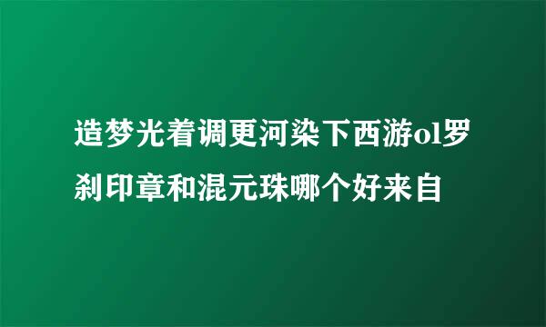 造梦光着调更河染下西游ol罗刹印章和混元珠哪个好来自