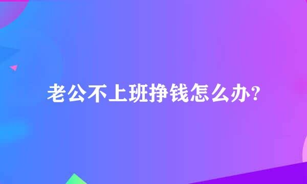 老公不上班挣钱怎么办?