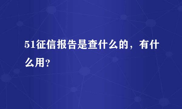 51征信报告是查什么的，有什么用？