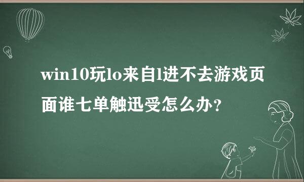 win10玩lo来自l进不去游戏页面谁七单触迅受怎么办？