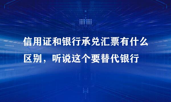 信用证和银行承兑汇票有什么区别，听说这个要替代银行